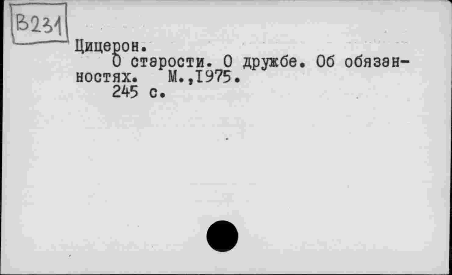 ﻿В2М
Цицерон.
О старости. О дружбе. Об обязанностях. М.,1975.
245 с.